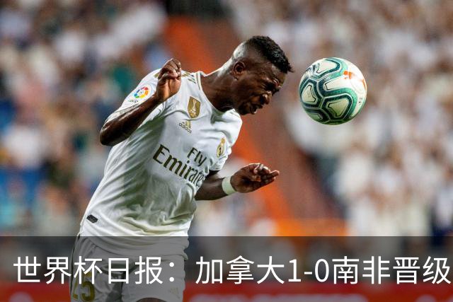 世界杯日报：加拿大1-0南非晋级创历史 韩国主帅洪明甫下课