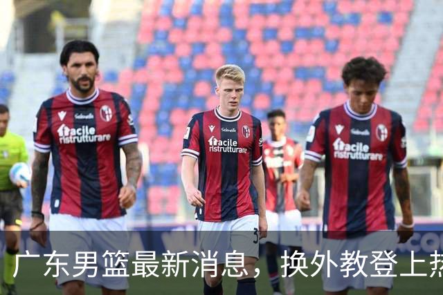 广东男篮最新消息，换外教登上热搜 胡明轩回应网暴 U21奖项大丰收