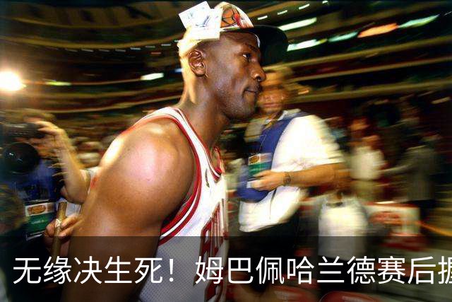 无缘决生死！姆巴佩哈兰德赛后握手相拥 说了悄悄话