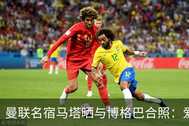 曼联名宿马塔晒与博格巴合照：爱你，我的朋友，很开心再次见到你