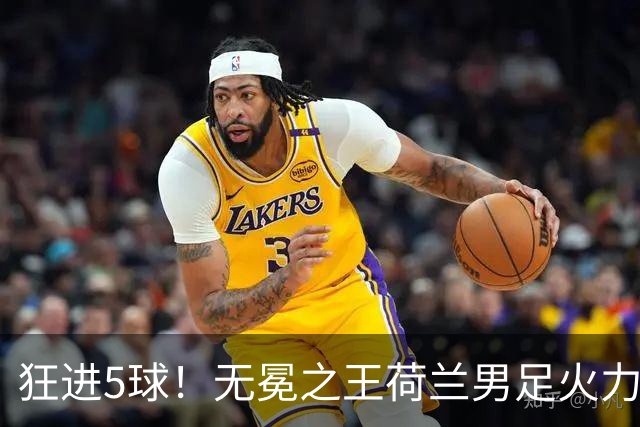 狂进5球！无冕之王荷兰男足火力猛，打爆五星巴西剑指世界杯冠军？