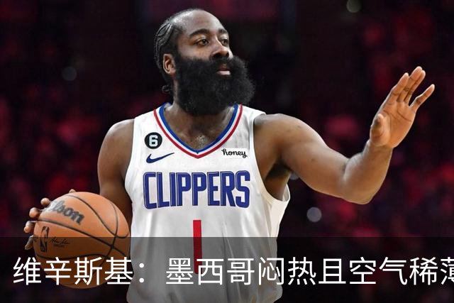 维辛斯基：墨西哥闷热且空气稀薄，上次经历还是去中国踢邀请赛时
