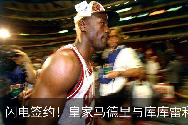 闪电签约！皇家马德里与库库雷利亚达成全面协议：西甲格局或将被重新洗牌